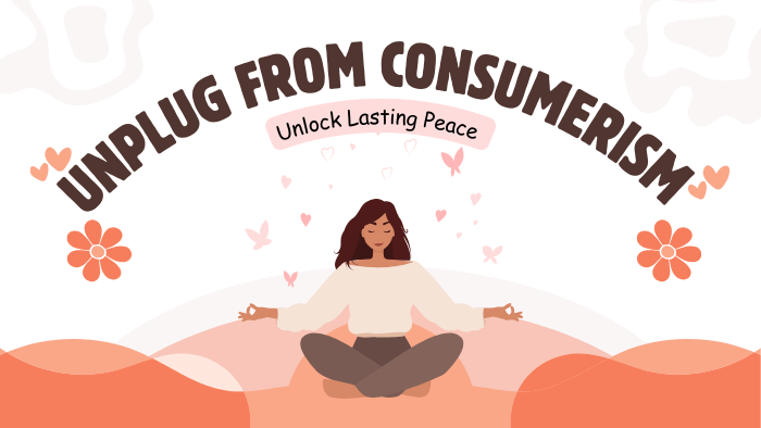 3 Simple Steps to Unplug from Consumerism Unlock Lasting Peace Good Shakti